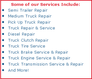 Text Box: Some of our Services Include:Semi Trailer RepairMedium Truck RepairPick Up Truck RepairTruck Repair & ServiceDiesel RepairTruck Clutch RepairTruck Tire ServiceTruck Brake Service & RepairTruck Engine Service & RepairTruck Transmission Service & RepairAnd More!
